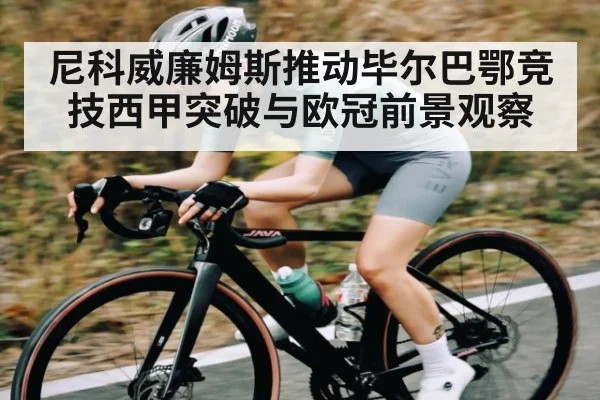 尼科威廉姆斯推动毕尔巴鄂竞技西甲突破与欧冠前景观察