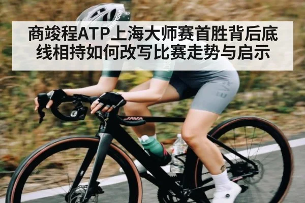 商竣程ATP上海大师赛首胜背后底线相持如何改写比赛走势与启示 | kaiyun