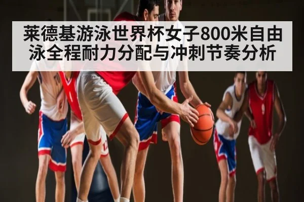 莱德基游泳世界杯女子800米自由泳全程耐力分配与冲刺节奏分析 | kaiyun